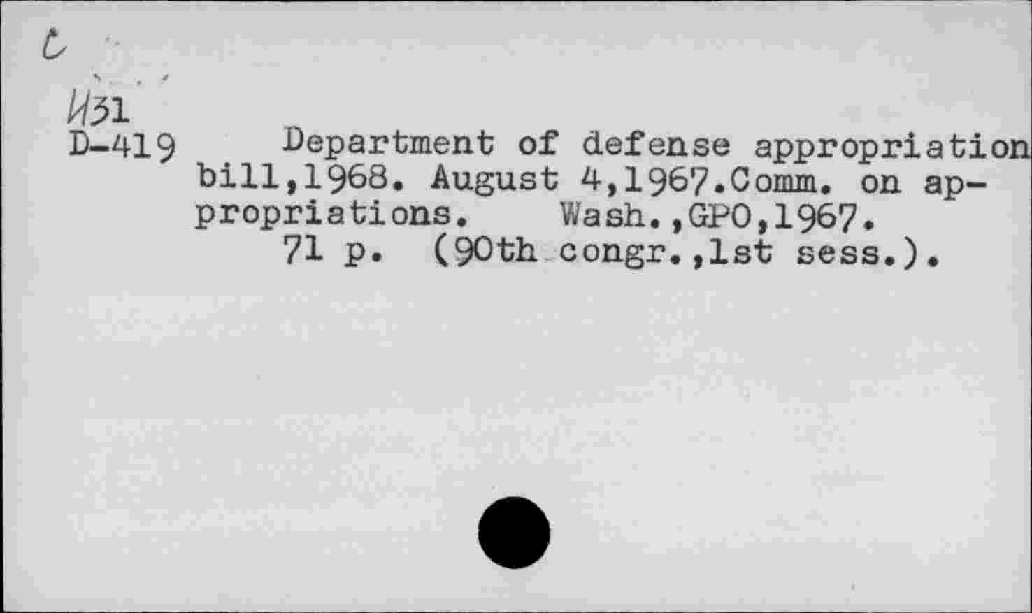 ﻿D-419 Department of defense appropriation bill,1968. August 4,1967.Comm, on appropriations. Wash.,GPO,1967.
71 p. (90th congr.,1st sess.).